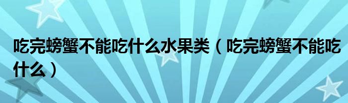 吃完螃蟹不能吃什么水果类（吃完螃蟹不能吃什么）