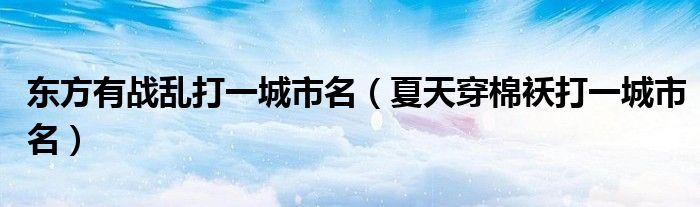 东方有战乱打一城市名（夏天穿棉袄打一城市名）