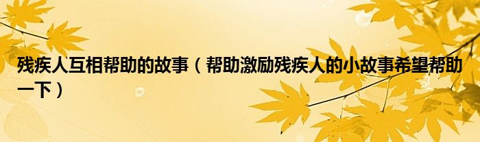 残疾人互相帮助的故事（帮助激励残疾人的小故事希望帮助一下）