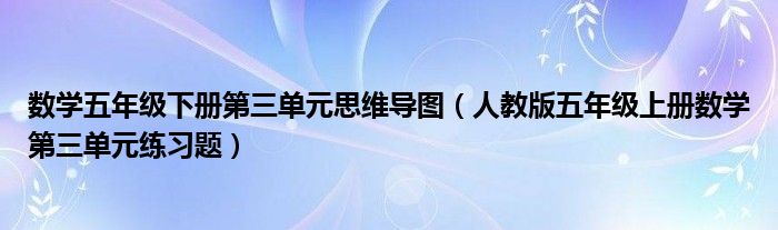 数学五年级下册第三单元思维导图（人教版五年级上册数学第三单元练习题）