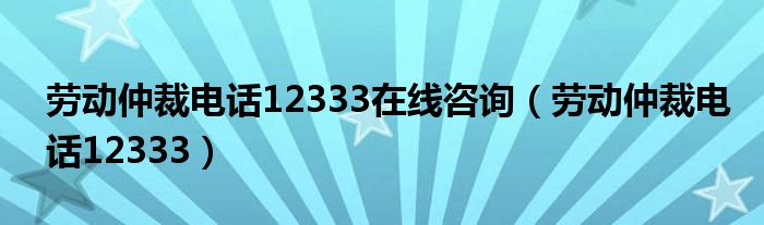 劳动仲裁电话12333在线咨询（劳动仲裁电话12333）