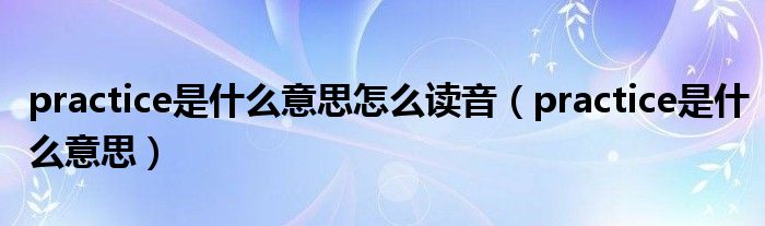 practice是什么意思怎么读音（practice是什么意思）