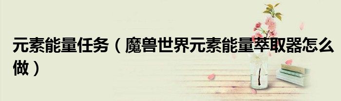 元素能量任务（魔兽世界元素能量萃取器怎么做）