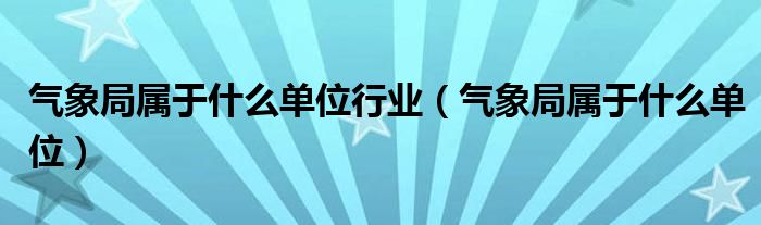 气象局属于什么单位行业（气象局属于什么单位）