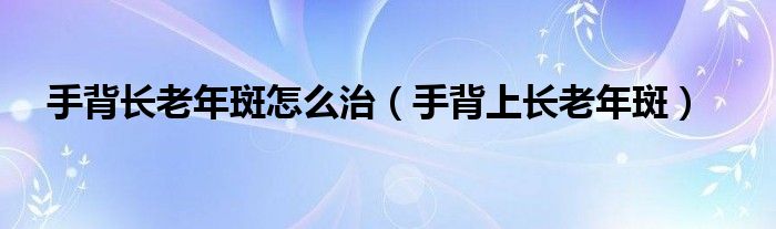 手背长老年斑怎么治（手背上长老年斑）