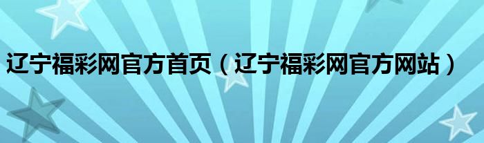 辽宁福彩网官方首页（辽宁福彩网官方网站）