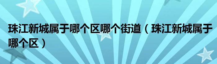 珠江新城属于哪个区哪个街道（珠江新城属于哪个区）