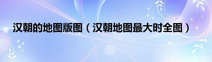 汉朝的地图版图（汉朝地图最大时全图）
