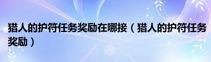 猎人的护符任务奖励在哪接（猎人的护符任务奖励）