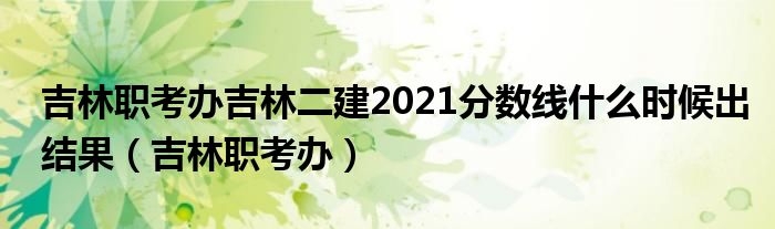 吉林职考办吉林二建2021分数线什么时候出结果（吉林职考办）