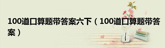 100道口算题带答案六下（100道口算题带答案）