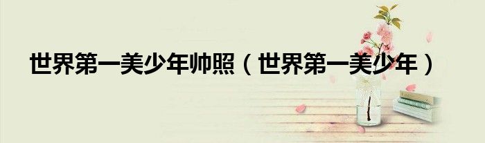 世界第一美少年帅照（世界第一美少年）