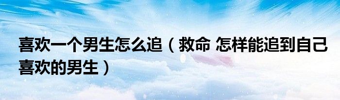 喜欢一个男生怎么追（救命 怎样能追到自己喜欢的男生）