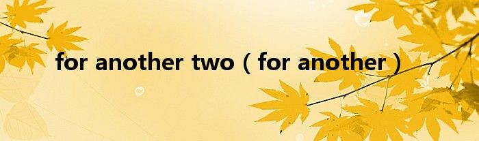 for another two（for another）