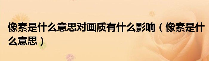 像素是什么意思对画质有什么影响（像素是什么意思）