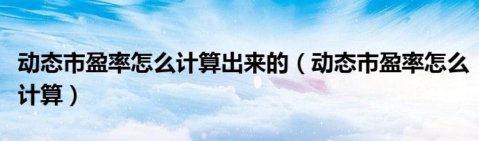 动态市盈率怎么计算出来的（动态市盈率怎么计算）