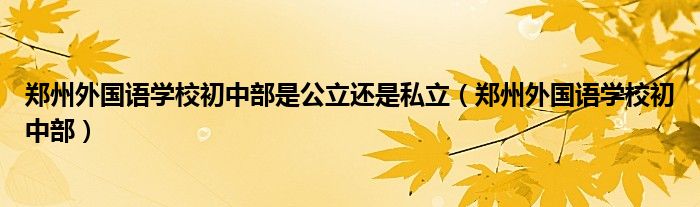 郑州外国语学校初中部是公立还是私立（郑州外国语学校初中部）