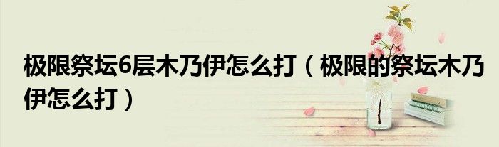 极限祭坛6层木乃伊怎么打（极限的祭坛木乃伊怎么打）