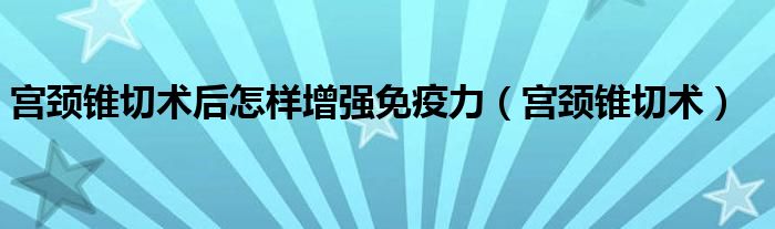 宫颈锥切术后怎样增强免疫力（宫颈锥切术）