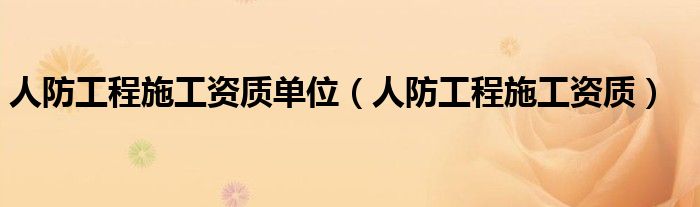 人防工程施工资质单位（人防工程施工资质）