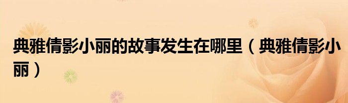 典雅倩影小丽的故事发生在哪里（典雅倩影小丽）
