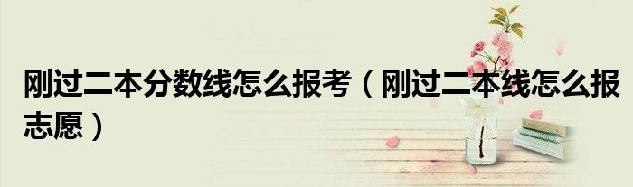 刚过二本分数线怎么报考（刚过二本线怎么报志愿）