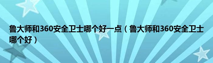 鲁大师和360安全卫士哪个好一点（鲁大师和360安全卫士哪个好）