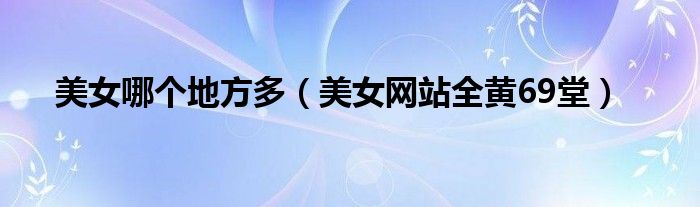 美女哪个地方多（美女网站全黄69堂）