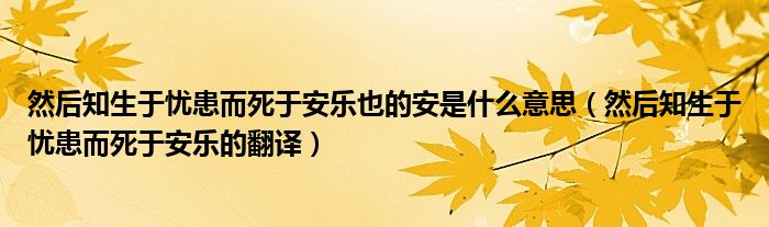 然后知生于忧患而死于安乐也的安是什么意思（然后知生于忧患而死于安乐的翻译）
