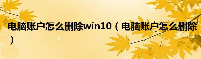 电脑账户怎么删除win10（电脑账户怎么删除）