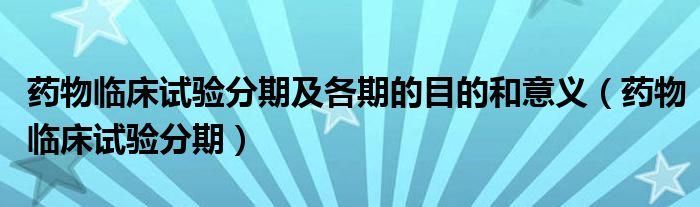 药物临床试验分期及各期的目的和意义（药物临床试验分期）