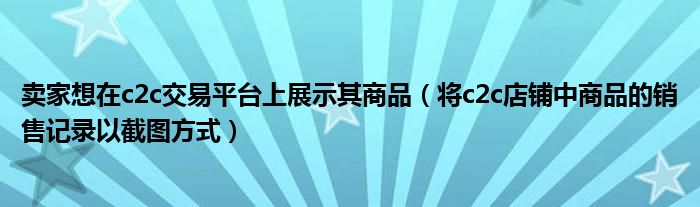 卖家想在c2c交易平台上展示其商品（将c2c店铺中商品的销售记录以截图方式）