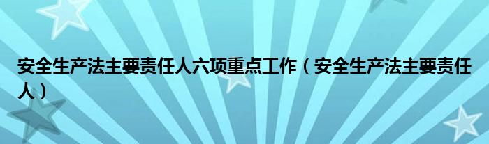 安全生产法主要责任人六项重点工作（安全生产法主要责任人）