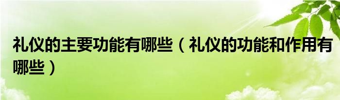 礼仪的主要功能有哪些（礼仪的功能和作用有哪些）