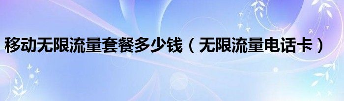 移动无限流量套餐多少钱（无限流量电话卡）