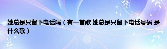 她总是只留下电话吗（有一首歌 她总是只留下电话号码 是什么歌）