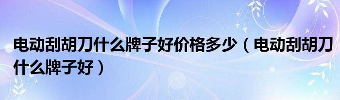 电动刮胡刀什么牌子好价格多少（电动刮胡刀什么牌子好）