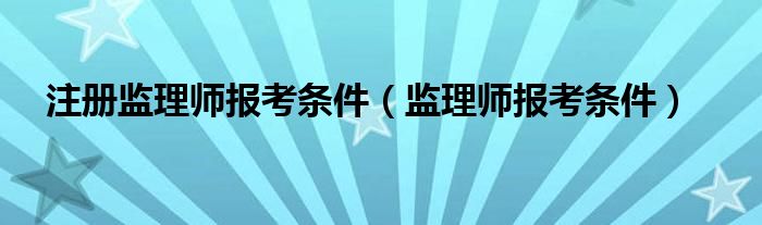 注册监理师报考条件（监理师报考条件）