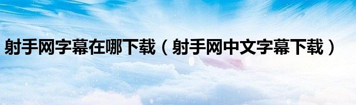 射手网字幕在哪下载（射手网中文字幕下载）