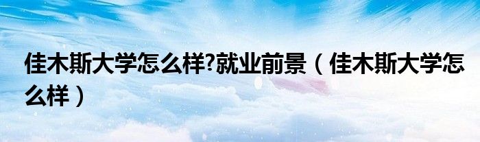 佳木斯大学怎么样?就业前景（佳木斯大学怎么样）