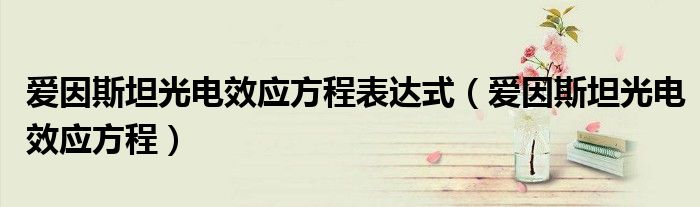 爱因斯坦光电效应方程表达式（爱因斯坦光电效应方程）