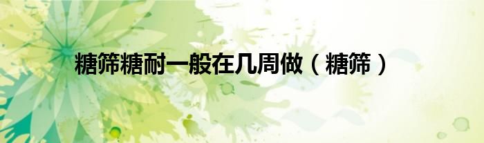 糖筛糖耐一般在几周做（糖筛）