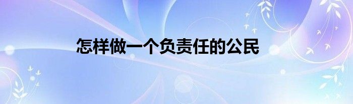 怎样做一个负责任的公民