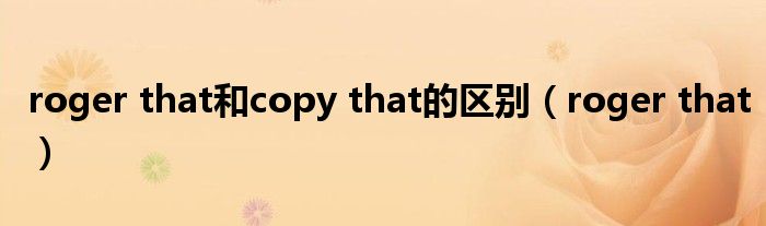 roger that和copy that的区别（roger that）