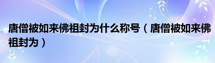 唐僧被如来佛祖封为什么称号（唐僧被如来佛祖封为）