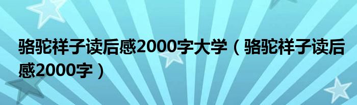 骆驼祥子读后感2000字大学（骆驼祥子读后感2000字）