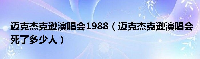 迈克杰克逊演唱会1988（迈克杰克逊演唱会死了多少人）
