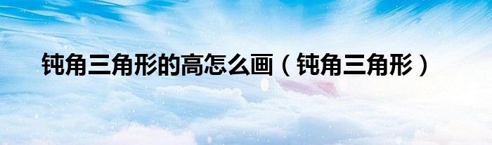 钝角三角形的高怎么画（钝角三角形）