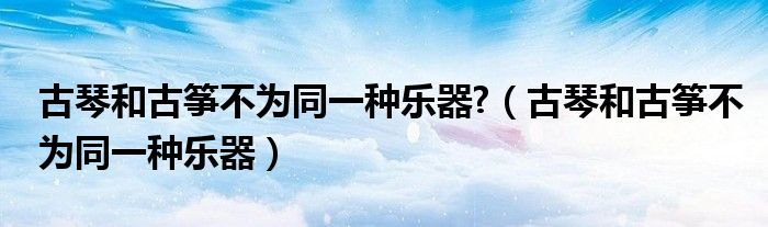 古琴和古筝不为同一种乐器?（古琴和古筝不为同一种乐器）