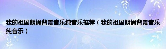 我的祖国朗诵背景音乐纯音乐推荐（我的祖国朗诵背景音乐纯音乐）